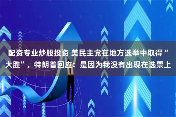 配资专业炒股投资 美民主党在地方选举中取得“大胜”，特朗普回应：是因为我没有出现在选票上