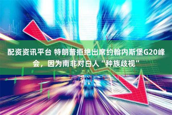 配资资讯平台 特朗普拒绝出席约翰内斯堡G20峰会，因为南非对白人“种族歧视”