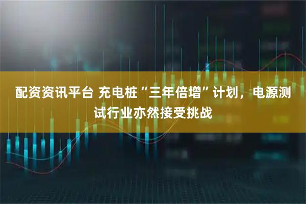配资资讯平台 充电桩“三年倍增”计划，电源测试行业亦然接受挑战