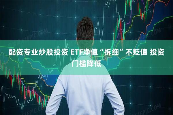 配资专业炒股投资 ETF净值“拆细”不贬值 投资门槛降低