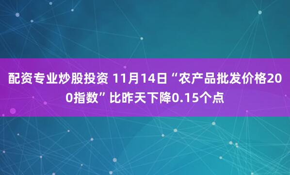 配资专业炒股投资 11月14日“农产品批发价格200指数”比昨天下降0.15个点