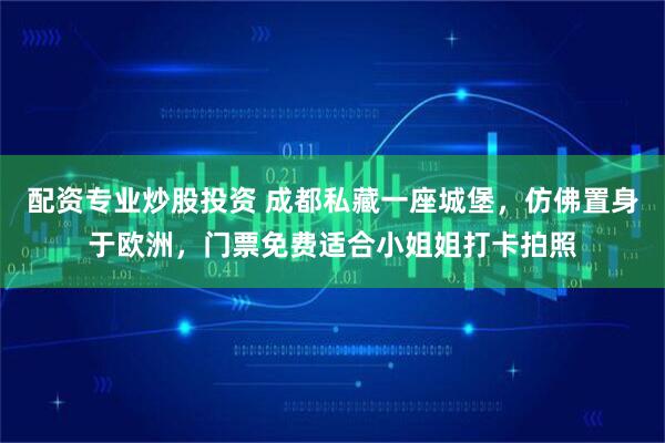 配资专业炒股投资 成都私藏一座城堡，仿佛置身于欧洲，门票免费适合小姐姐打卡拍照