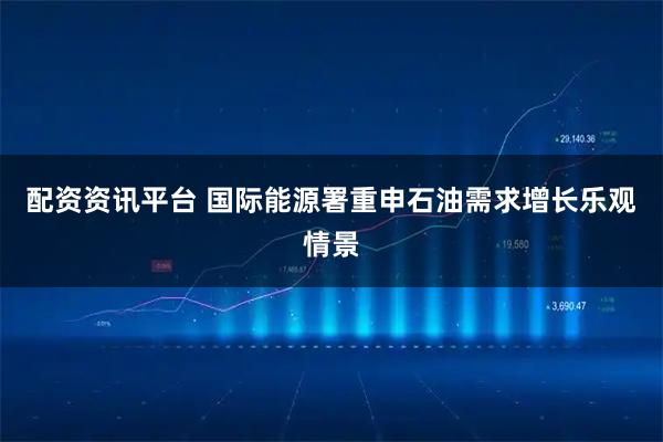 配资资讯平台 国际能源署重申石油需求增长乐观情景