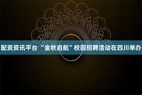 配资资讯平台 “金秋启航”校园招聘活动在四川举办