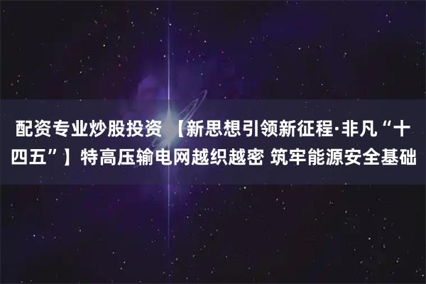 配资专业炒股投资 【新思想引领新征程·非凡“十四五”】特高压输电网越织越密 筑牢能源安全基础