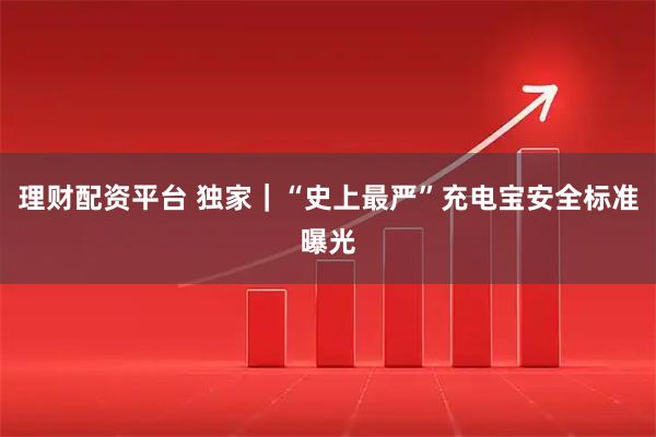 理财配资平台 独家｜“史上最严”充电宝安全标准曝光