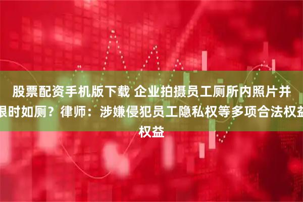 股票配资手机版下载 企业拍摄员工厕所内照片并限时如厕？律师：涉嫌侵犯员工隐私权等多项合法权益