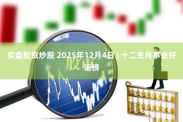 实盘配资炒股 2025年12月4日 | 十二生肖事业好运榜