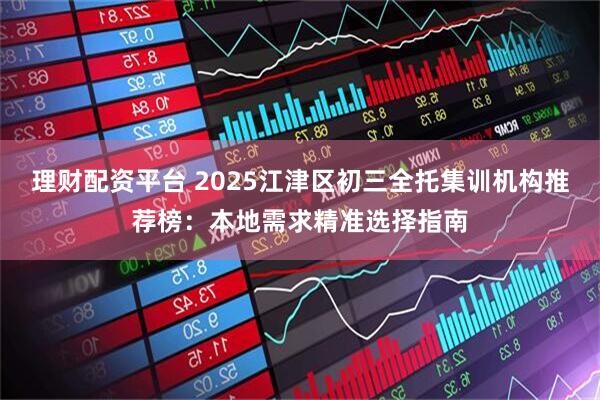理财配资平台 2025江津区初三全托集训机构推荐榜：本地需求精准选择指南