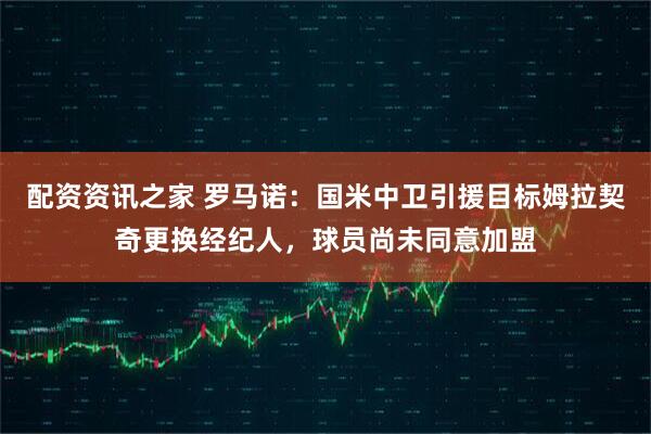 配资资讯之家 罗马诺：国米中卫引援目标姆拉契奇更换经纪人，球员尚未同意加盟
