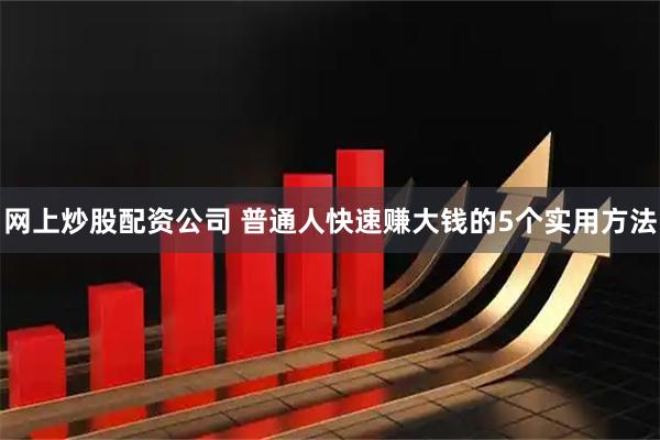 网上炒股配资公司 普通人快速赚大钱的5个实用方法
