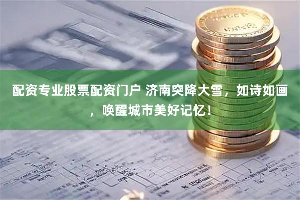 配资专业股票配资门户 济南突降大雪，如诗如画，唤醒城市美好记忆！