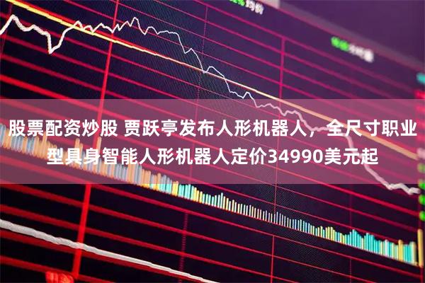 股票配资炒股 贾跃亭发布人形机器人，全尺寸职业型具身智能人形机器人定价34990美元起