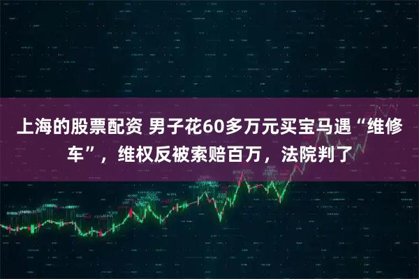 上海的股票配资 男子花60多万元买宝马遇“维修车”，维权反被索赔百万，法院判了