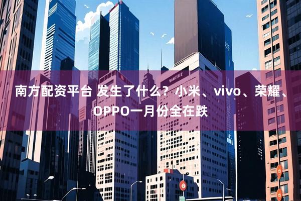 南方配资平台 发生了什么？小米、vivo、荣耀、OPPO一月份全在跌