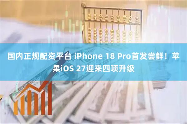 国内正规配资平台 iPhone 18 Pro首发尝鲜！苹果iOS 27迎来四项升级