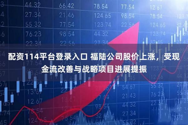 配资114平台登录入口 福陆公司股价上涨，受现金流改善与战略项目进展提振