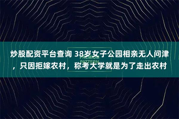 炒股配资平台查询 38岁女子公园相亲无人问津，只因拒嫁农村，称考大学就是为了走出农村