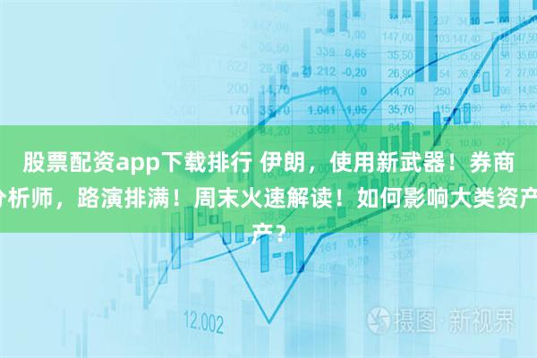 股票配资app下载排行 伊朗，使用新武器！券商分析师，路演排满！周末火速解读！如何影响大类资产？