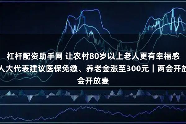 杠杆配资助手网 让农村80岁以上老人更有幸福感！人大代表建议医保免缴、养老金涨至300元｜两会开放麦