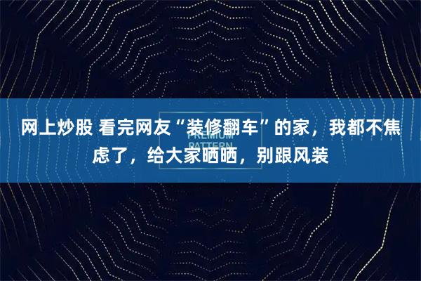 网上炒股 看完网友“装修翻车”的家，我都不焦虑了，给大家晒晒，别跟风装
