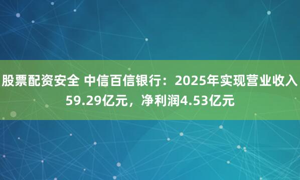 股票配资安全 中信百信银行：2025年实现营业收入59.29亿元，净利润4.53亿元
