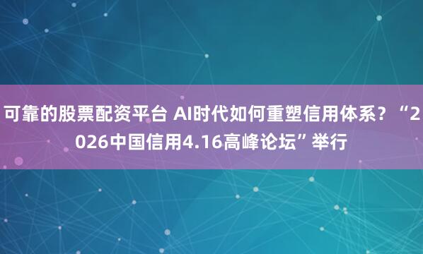 可靠的股票配资平台 AI时代如何重塑信用体系？“2026中国信用4.16高峰论坛”举行
