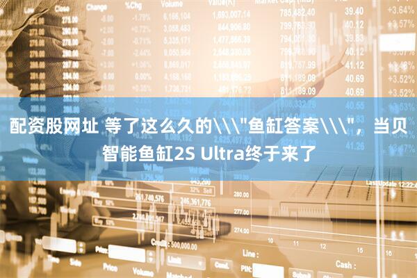 配资股网址 等了这么久的\＂鱼缸答案\＂，当贝智能鱼缸2S Ultra终于来了