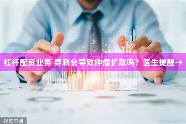 杠杆配资业务 穿刺会导致肿瘤扩散吗？医生提醒→