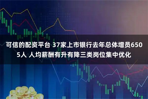 可信的配资平台 37家上市银行去年总体增员6505人 人均薪酬有升有降三类岗位集中优化