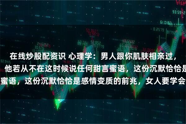 在线炒股配资识 心理学：男人跟你肌肤相亲过，事后的反应最骗不了人，他若从不在这时候说任何甜言蜜语，这份沉默恰恰是感情变质的前兆，女人要学会止损