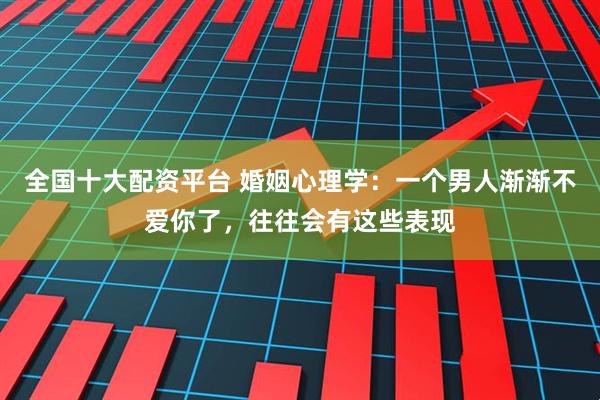 全国十大配资平台 婚姻心理学：一个男人渐渐不爱你了，往往会有这些表现