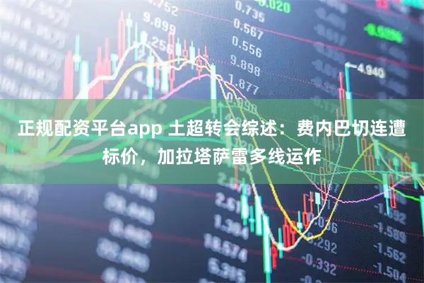 正规配资平台app 土超转会综述：费内巴切连遭标价，加拉塔萨雷多线运作